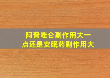 阿普唑仑副作用大一点还是安眠药副作用大