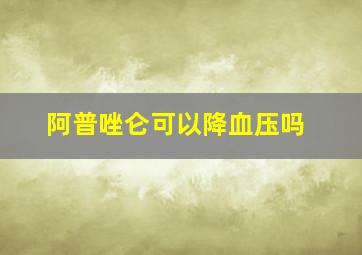 阿普唑仑可以降血压吗