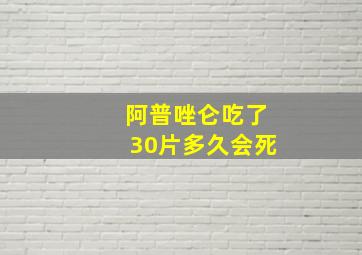 阿普唑仑吃了30片多久会死