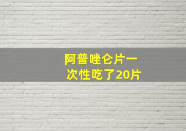 阿普唑仑片一次性吃了20片