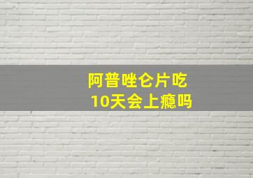 阿普唑仑片吃10天会上瘾吗