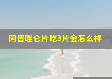 阿普唑仑片吃3片会怎么样