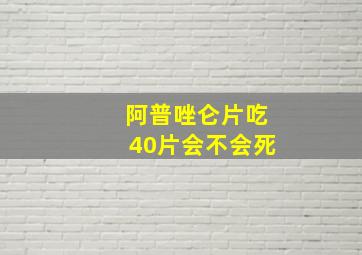 阿普唑仑片吃40片会不会死