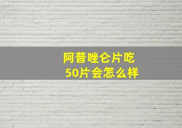 阿普唑仑片吃50片会怎么样