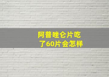 阿普唑仑片吃了60片会怎样