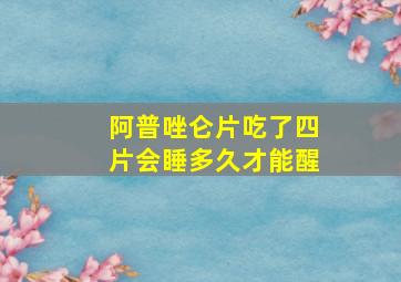 阿普唑仑片吃了四片会睡多久才能醒