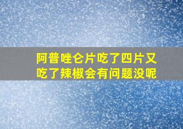 阿普唑仑片吃了四片又吃了辣椒会有问题没呢