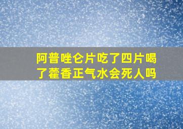 阿普唑仑片吃了四片喝了藿香正气水会死人吗