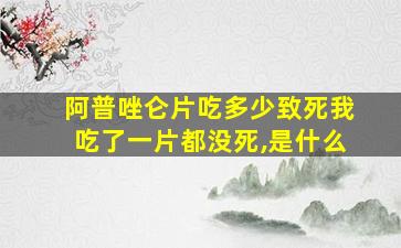 阿普唑仑片吃多少致死我吃了一片都没死,是什么