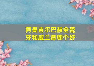 阿曼吉尔巴赫全瓷牙和威兰德哪个好