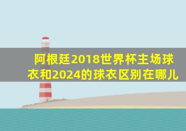 阿根廷2018世界杯主场球衣和2024的球衣区别在哪儿