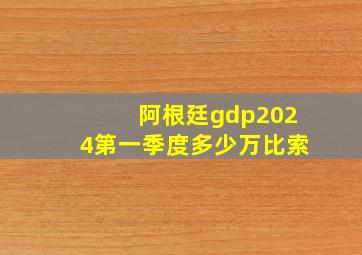 阿根廷gdp2024第一季度多少万比索