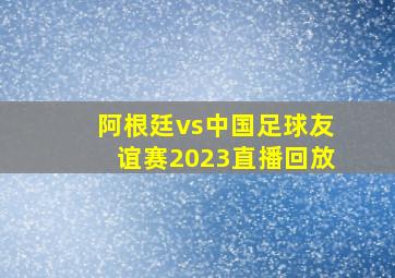 阿根廷vs中国足球友谊赛2023直播回放