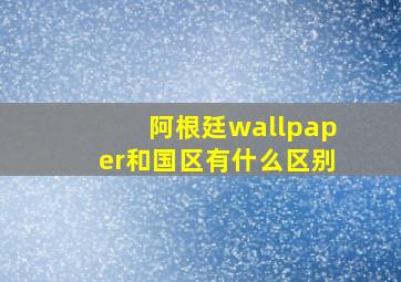 阿根廷wallpaper和国区有什么区别