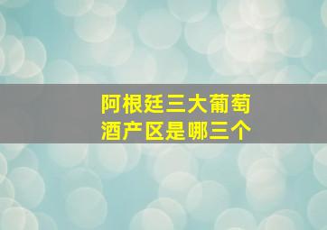 阿根廷三大葡萄酒产区是哪三个