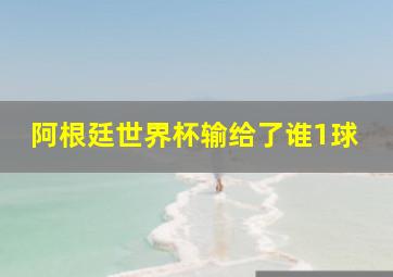 阿根廷世界杯输给了谁1球