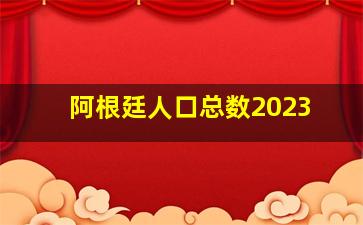 阿根廷人口总数2023