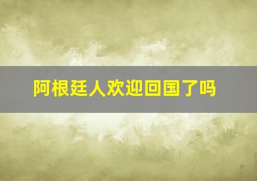 阿根廷人欢迎回国了吗