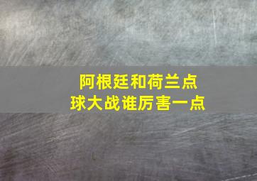 阿根廷和荷兰点球大战谁厉害一点