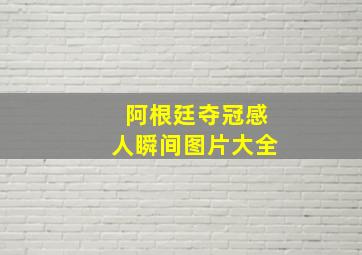 阿根廷夺冠感人瞬间图片大全