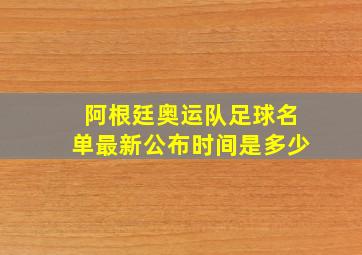 阿根廷奥运队足球名单最新公布时间是多少