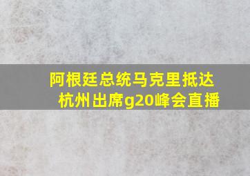 阿根廷总统马克里抵达杭州出席g20峰会直播