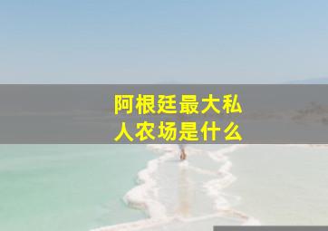 阿根廷最大私人农场是什么