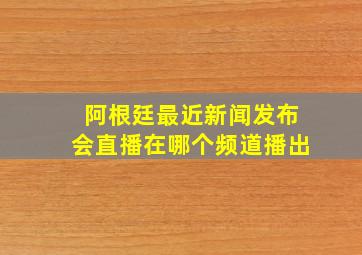 阿根廷最近新闻发布会直播在哪个频道播出