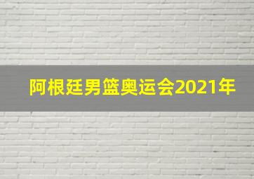 阿根廷男篮奥运会2021年