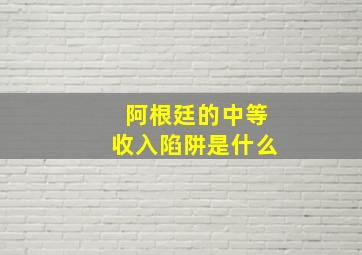 阿根廷的中等收入陷阱是什么