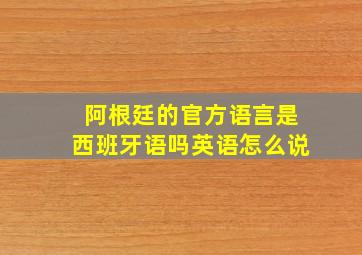 阿根廷的官方语言是西班牙语吗英语怎么说