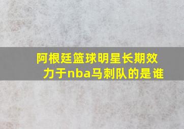 阿根廷篮球明星长期效力于nba马刺队的是谁