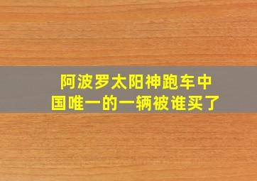 阿波罗太阳神跑车中国唯一的一辆被谁买了