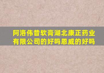 阿洛伟昔软膏湖北康正药业有限公司的好吗恩威的好吗