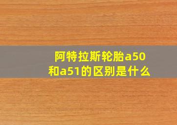 阿特拉斯轮胎a50和a51的区别是什么