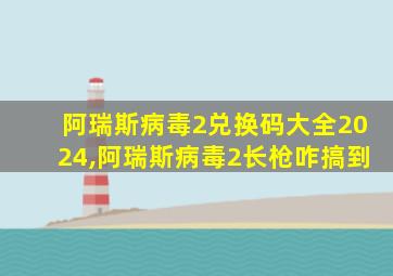 阿瑞斯病毒2兑换码大全2024,阿瑞斯病毒2长枪咋搞到