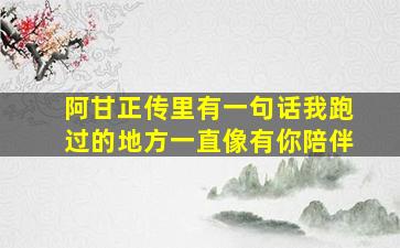 阿甘正传里有一句话我跑过的地方一直像有你陪伴