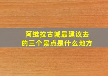 阿维拉古城最建议去的三个景点是什么地方