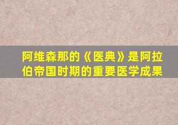 阿维森那的《医典》是阿拉伯帝国时期的重要医学成果