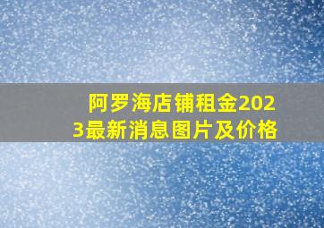 阿罗海店铺租金2023最新消息图片及价格