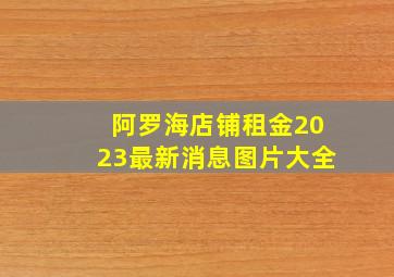 阿罗海店铺租金2023最新消息图片大全