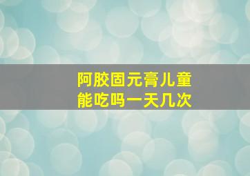 阿胶固元膏儿童能吃吗一天几次