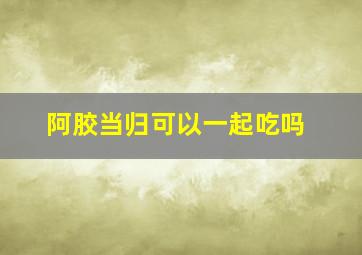 阿胶当归可以一起吃吗