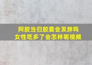 阿胶当归胶囊会发胖吗女性吃多了会怎样呢视频