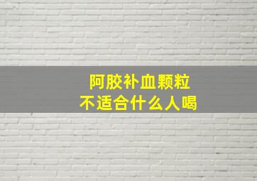 阿胶补血颗粒不适合什么人喝