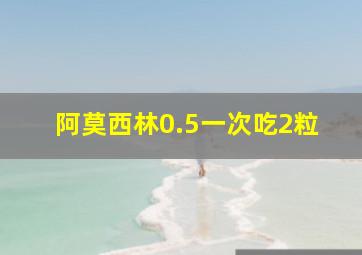 阿莫西林0.5一次吃2粒