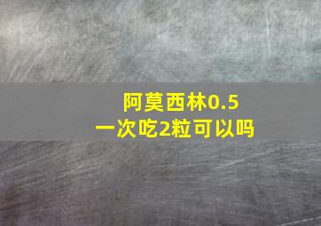 阿莫西林0.5一次吃2粒可以吗