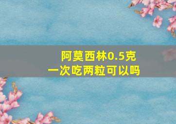 阿莫西林0.5克一次吃两粒可以吗