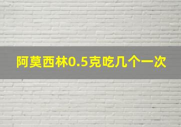 阿莫西林0.5克吃几个一次