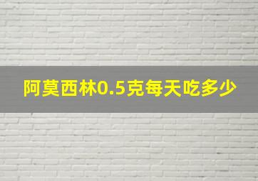 阿莫西林0.5克每天吃多少